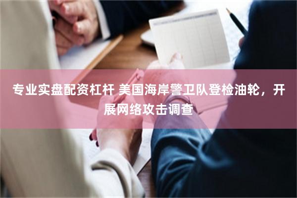 专业实盘配资杠杆 美国海岸警卫队登检油轮，开展网络攻击调查
