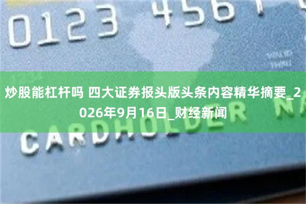 炒股能杠杆吗 四大证券报头版头条内容精华摘要_2026年9月16日_财经新闻