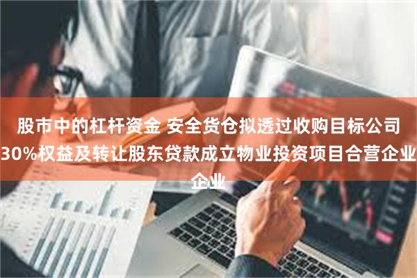 股市中的杠杆资金 安全货仓拟透过收购目标公司30%权益及转让股东贷款成立物业投资项目合营企业