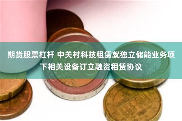 期货股票杠杆 中关村科技租赁就独立储能业务项下相关设备订立融资租赁协议