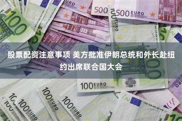 股票配资注意事项 美方批准伊朗总统和外长赴纽约出席联合国大会