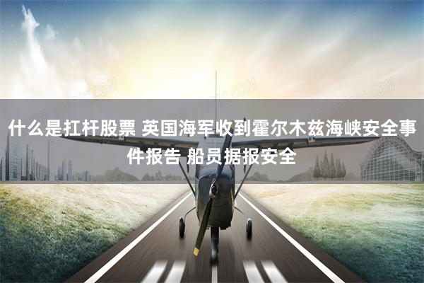 什么是扛杆股票 英国海军收到霍尔木兹海峡安全事件报告 船员据报安全