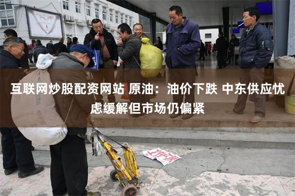 互联网炒股配资网站 原油：油价下跌 中东供应忧虑缓解但市场仍偏紧
