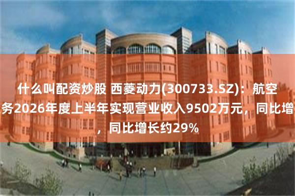 什么叫配资炒股 西菱动力(300733.SZ)：航空零部件业务2026年度上半年实现营业收入9502万元，同比增长约29%