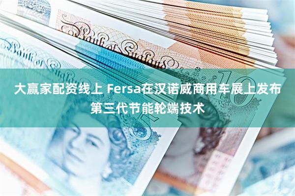 大赢家配资线上 Fersa在汉诺威商用车展上发布第三代节能轮端技术