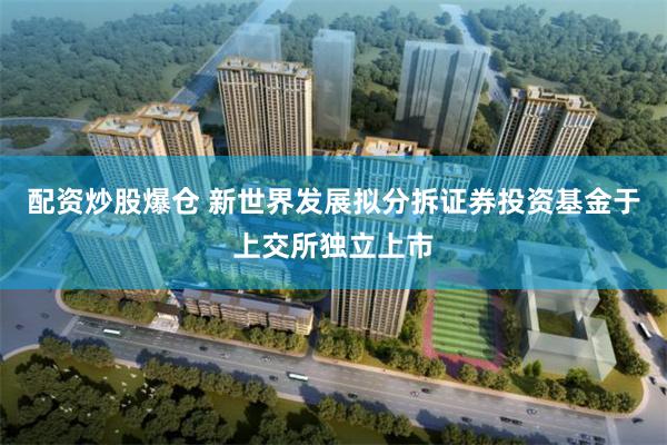配资炒股爆仓 新世界发展拟分拆证券投资基金于上交所独立上市