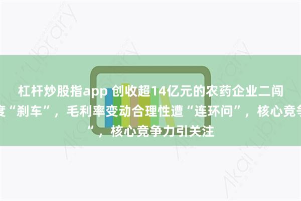 杠杆炒股指app 创收超14亿元的农药企业二闯创业板再度“刹车”,毛利率变动合理性遭“连环问”,核心竞争力引关注