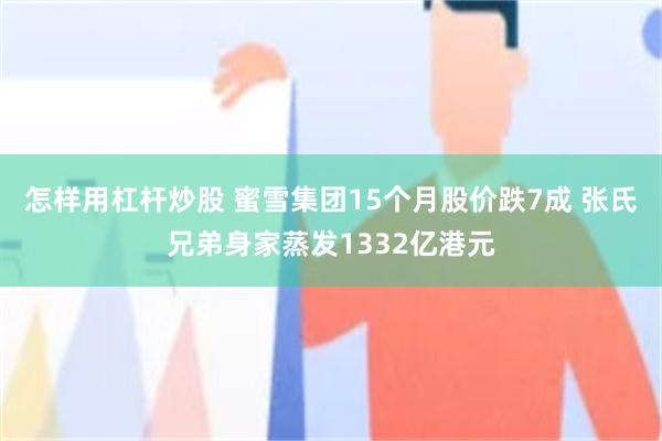 怎样用杠杆炒股 蜜雪集团15个月股价跌7成 张氏兄弟身家蒸发1332亿港元