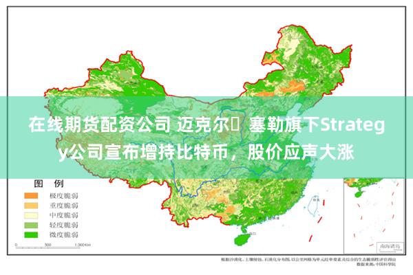 在线期货配资公司 迈克尔・塞勒旗下Strategy公司宣布增持比特币，股价应声大涨