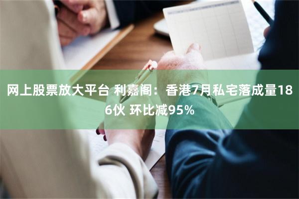 网上股票放大平台 利嘉阁：香港7月私宅落成量186伙 环比减95%