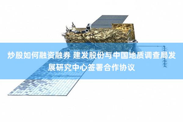 炒股如何融资融券 建发股份与中国地质调查局发展研究中心签署合作协议