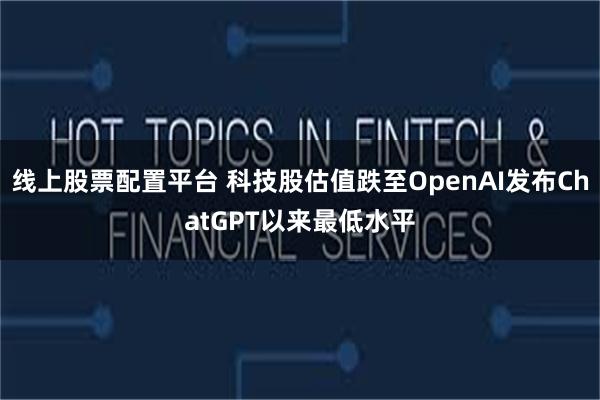 线上股票配置平台 科技股估值跌至OpenAI发布ChatGPT以来最低水平
