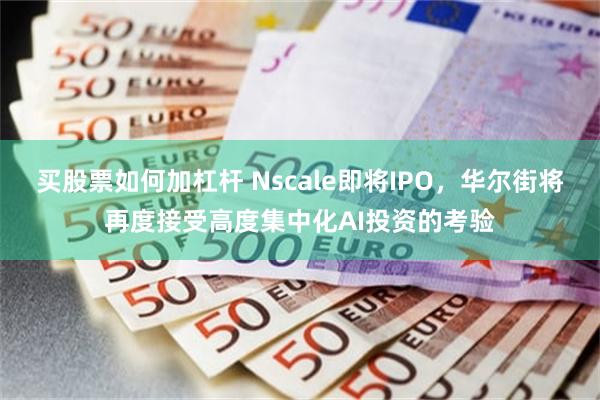 买股票如何加杠杆 Nscale即将IPO，华尔街将再度接受高度集中化AI投资的考验