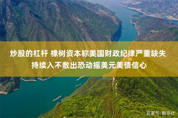 炒股的杠杆 橡树资本称美国财政纪律严重缺失 持续入不敷出恐动摇美元美债信心