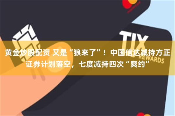 黄金炒股配资 又是“狼来了”!中国信达减持方正证券计划落空,七度减持四次“爽约”