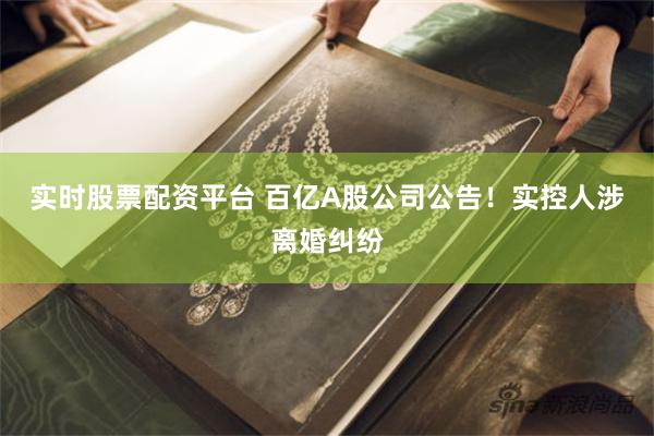 实时股票配资平台 百亿A股公司公告！实控人涉离婚纠纷
