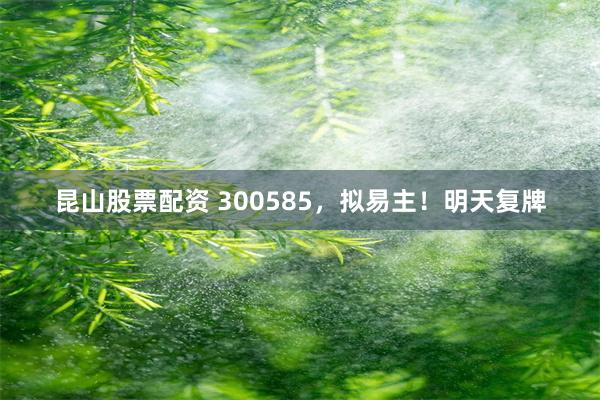 昆山股票配资 300585，拟易主！明天复牌