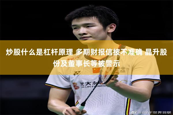 炒股什么是杠杆原理 多期财报信披不准确 晶升股份及董事长等被警示