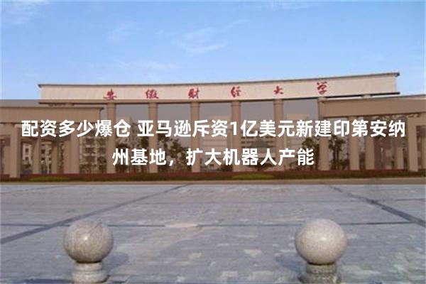 配资多少爆仓 亚马逊斥资1亿美元新建印第安纳州基地,扩大机器人产能
