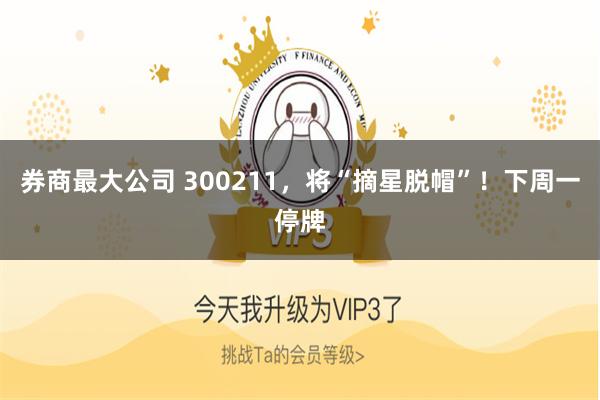 券商最大公司 300211，将“摘星脱帽”！下周一停牌