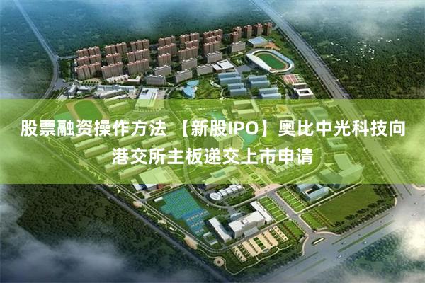股票融资操作方法 【新股IPO】奥比中光科技向港交所主板递交上市申请