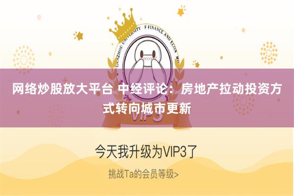 网络炒股放大平台 中经评论：房地产拉动投资方式转向城市更新