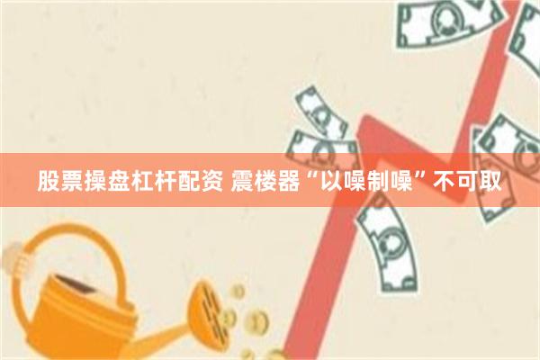 股票操盘杠杆配资 震楼器“以噪制噪”不可取