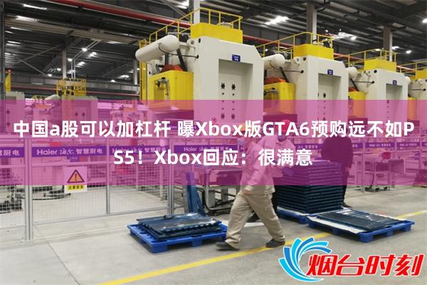 中国a股可以加杠杆 曝Xbox版GTA6预购远不如PS5！Xbox回应：很满意