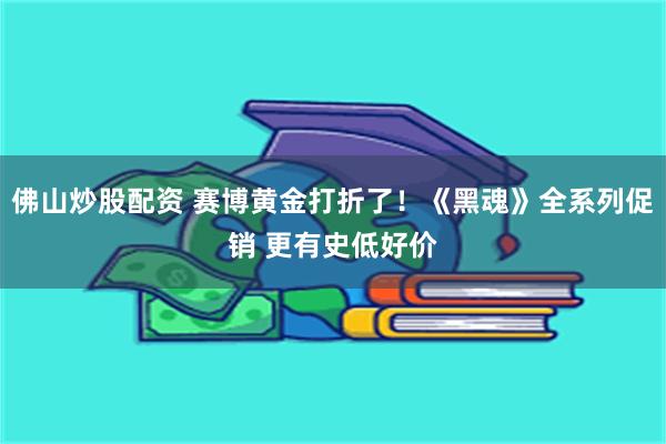 佛山炒股配资 赛博黄金打折了！《黑魂》全系列促销 更有史低好价