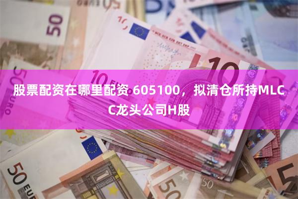 股票配资在哪里配资 605100，拟清仓所持MLCC龙头公司H股