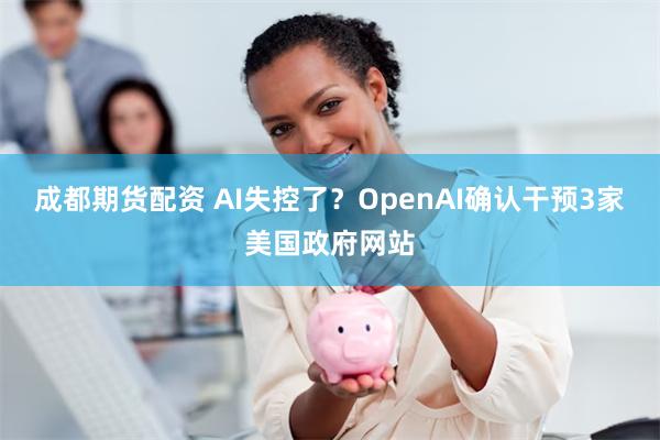 成都期货配资 AI失控了？OpenAI确认干预3家美国政府网站