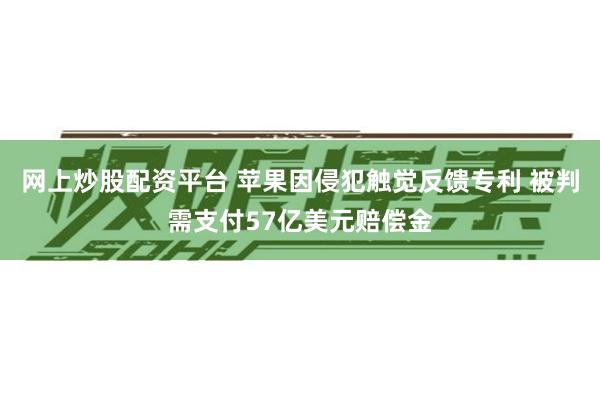 网上炒股配资平台 苹果因侵犯触觉反馈专利 被判需支付57亿美元赔偿金