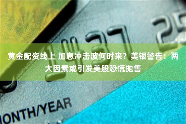 黄金配资线上 加息冲击波何时来？美银警告：两大因素或引发美股恐慌抛售