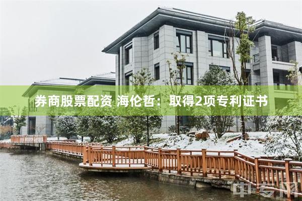 券商股票配资 海伦哲：取得2项专利证书