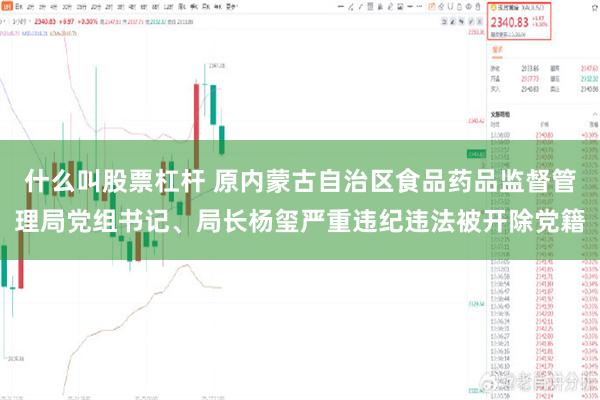 什么叫股票杠杆 原内蒙古自治区食品药品监督管理局党组书记、局长杨玺严重违纪违法被开除党籍