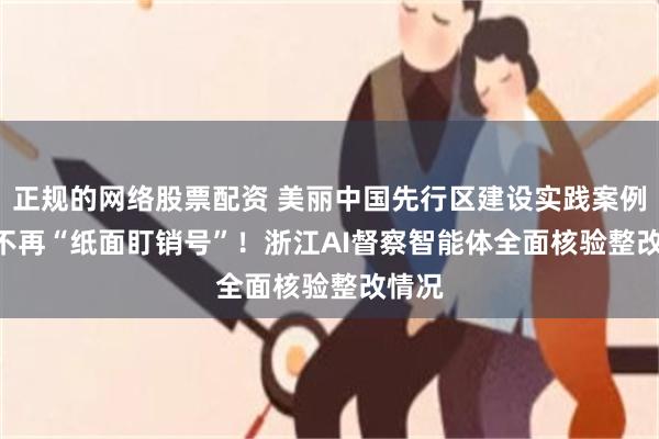 正规的网络股票配资 美丽中国先行区建设实践案例③ | 不再“纸面盯销号”!浙江AI督察智能体全面核验整改情况