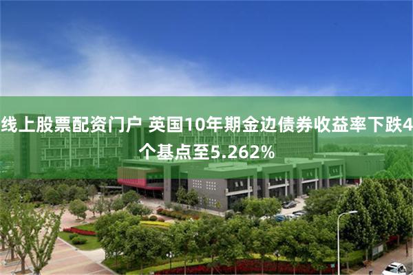 线上股票配资门户 英国10年期金边债券收益率下跌4个基点至5.262%