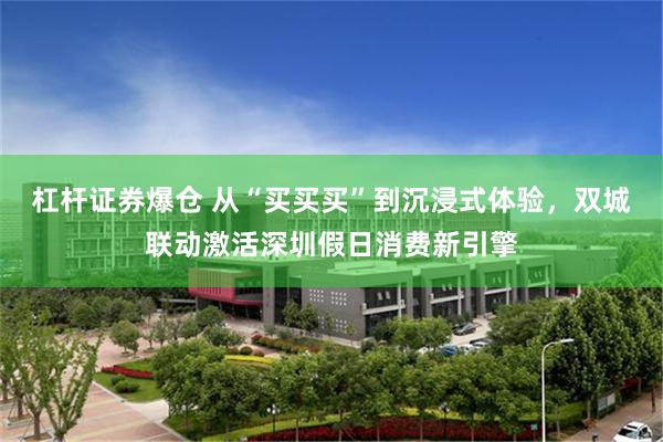 杠杆证券爆仓 从“买买买”到沉浸式体验，双城联动激活深圳假日消费新引擎