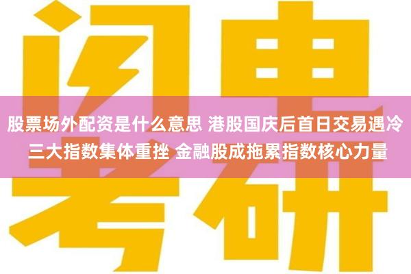 股票场外配资是什么意思 港股国庆后首日交易遇冷 三大指数集体重挫 金融股成拖累指数核心力量