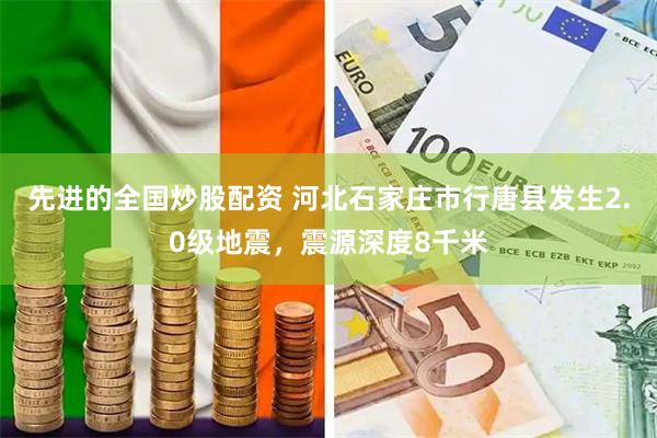 先进的全国炒股配资 河北石家庄市行唐县发生2.0级地震，震源深度8千米