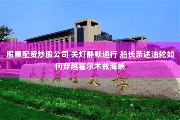 股票配资炒股公司 关灯静默通行 船长亲述油轮如何穿越霍尔木兹海峡