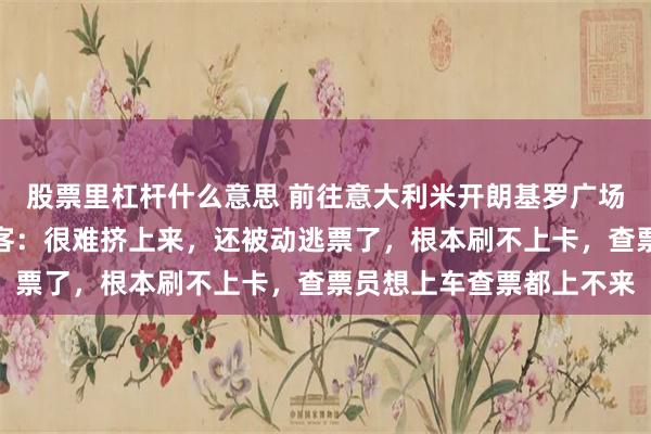 股票里杠杆什么意思 前往意大利米开朗基罗广场的公交挤满中国人,游客:很难挤上来,还被动逃票了,根本刷不上卡,查票员想上车查票都上不来