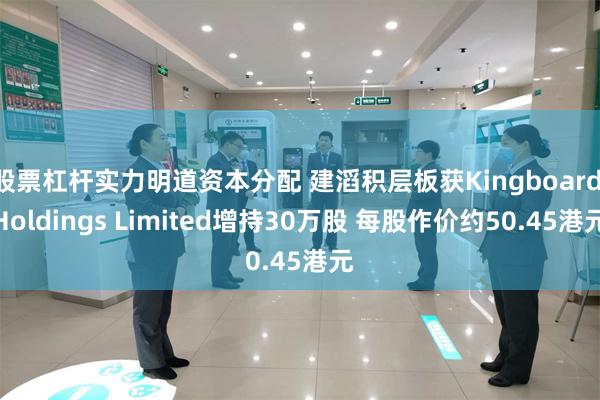 股票杠杆实力明道资本分配 建滔积层板获Kingboard Holdings Limited增持30万股 每股作价约50.45港元