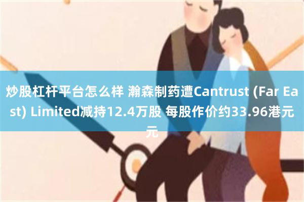 炒股杠杆平台怎么样 瀚森制药遭Cantrust (Far East) Limited减持12.4万股 每股作价约33.96港元