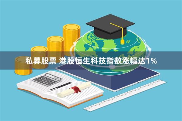 私募股票 港股恒生科技指数涨幅达1%