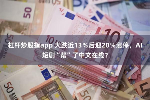 杠杆炒股指app 大跌近13％后迎20％涨停，AI短剧“帮”了中文在线？