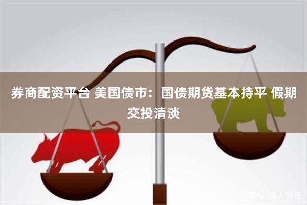 券商配资平台 美国债市：国债期货基本持平 假期交投清淡