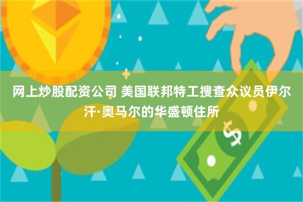 网上炒股配资公司 美国联邦特工搜查众议员伊尔汗·奥马尔的华盛顿住所