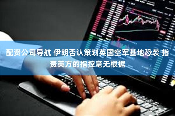 配资公司导航 伊朗否认策划英国空军基地恐袭 指责英方的指控毫无根据