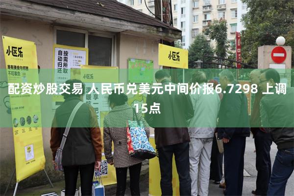 配资炒股交易 人民币兑美元中间价报6.7298 上调15点
